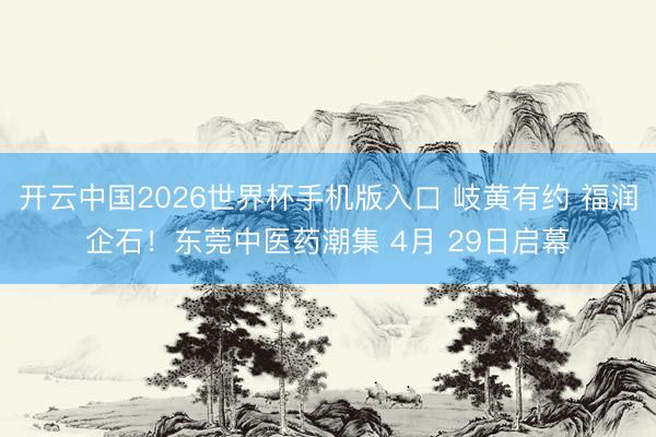 开云中国2026世界杯手机版入口 岐黄有约 福润企石！东莞中医药潮集 4月 29日启幕