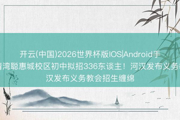 开云(中国)2026世界杯版IOS|Android手机app下载 清湾聪惠城校区初中拟招336东谈主！河汉发布义务教会招生缠绵