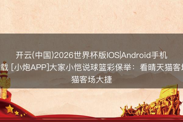 开云(中国)2026世界杯版IOS|Android手机app下载 [小炮APP]大家小恺说球篮彩保举：看晴天猫客场大捷