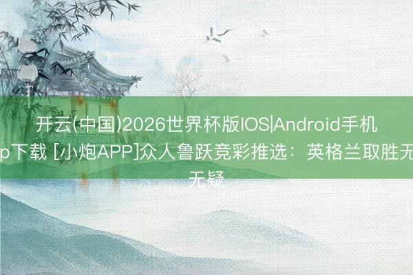 开云(中国)2026世界杯版IOS|Android手机app下载 [小炮APP]众人鲁跃竞彩推选：英格兰取胜无疑