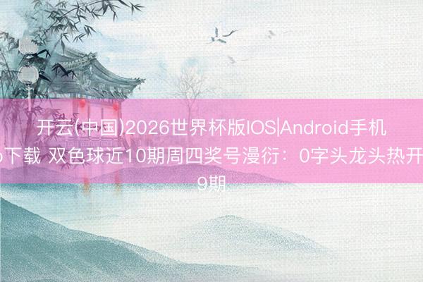 开云(中国)2026世界杯版IOS|Android手机app下载 双色球近10期周四奖号漫衍：0字头龙头热开9期