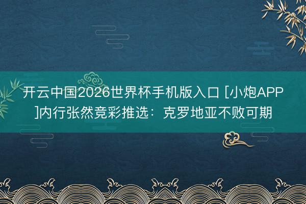 开云中国2026世界杯手机版入口 [小炮APP]内行张然竞彩推选：克罗地亚不败可期