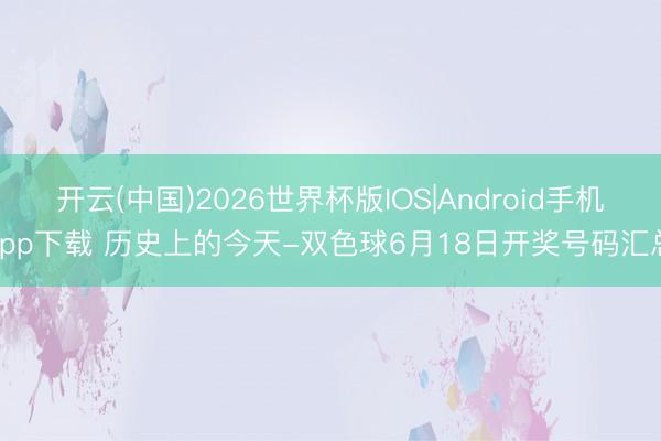 开云(中国)2026世界杯版IOS|Android手机app下载 历史上的今天-双色球6月18日开奖号码汇总