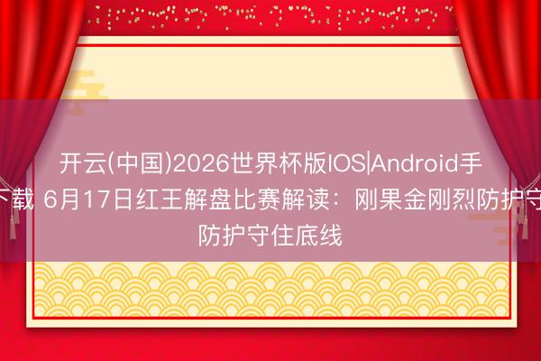 开云(中国)2026世界杯版IOS|Android手机app下载 6月17日红王解盘比赛解读：刚果金刚烈防护守住底线
