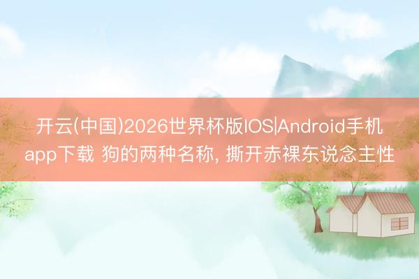 开云(中国)2026世界杯版IOS|Android手机app下载 狗的两种名称, 撕开赤裸东说念主性