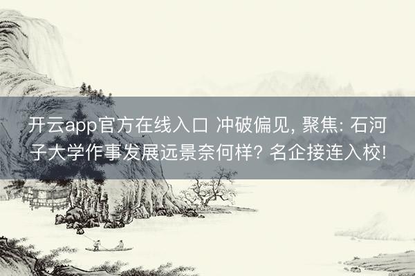 开云app官方在线入口 冲破偏见， 聚焦: 石河子大学作事发展远景奈何样? 名企接连入校!