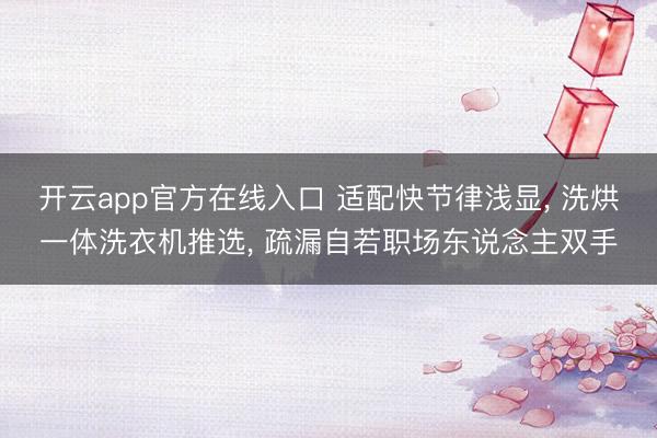 开云app官方在线入口 适配快节律浅显， 洗烘一体洗衣机推选， 疏漏自若职场东说念主双手
