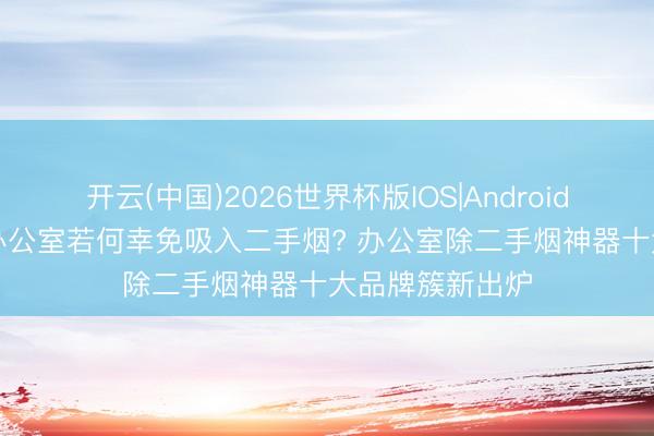 开云(中国)2026世界杯版IOS|Android手机app下载 办公室若何幸免吸入二手烟? 办公室除二手烟神器十大品牌簇新出炉