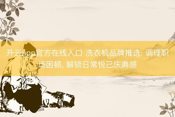 开云app官方在线入口 洗衣机品牌推选: 调理职场困顿， 解锁日常悦己庆典感