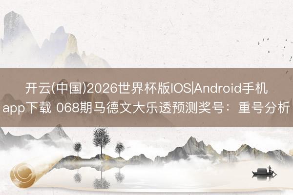 开云(中国)2026世界杯版IOS|Android手机app下载 068期马德文大乐透预测奖号：重号分析
