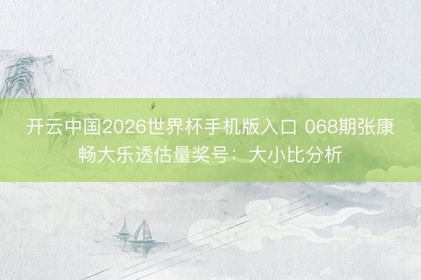 开云中国2026世界杯手机版入口 068期张康畅大乐透估量奖号：大小比分析