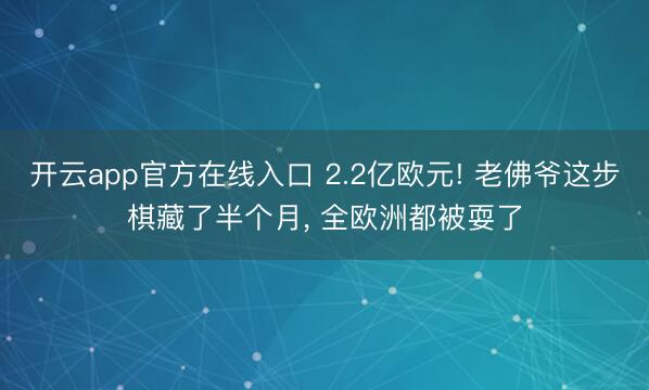 开云app官方在线入口 2.2亿欧元! 老佛爷这步棋藏了半个月， 全欧洲都被耍了