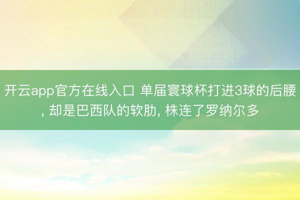 开云app官方在线入口 单届寰球杯打进3球的后腰， 却是巴西队的软肋， 株连了罗纳尔多