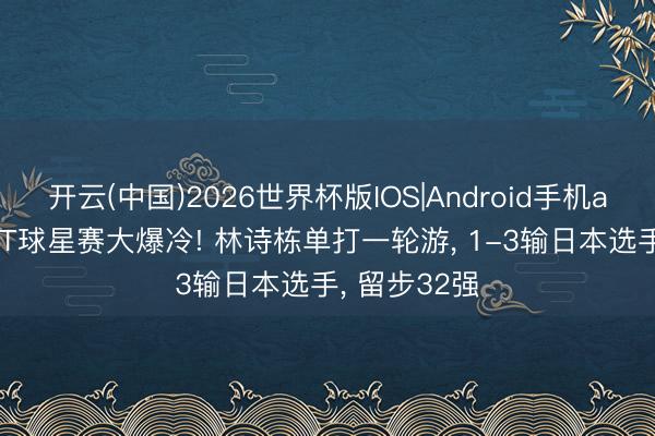 开云(中国)2026世界杯版IOS|Android手机app下载 WTT球星赛大爆冷! 林诗栋单打一轮游， 1-3输日本选手， 留步32强