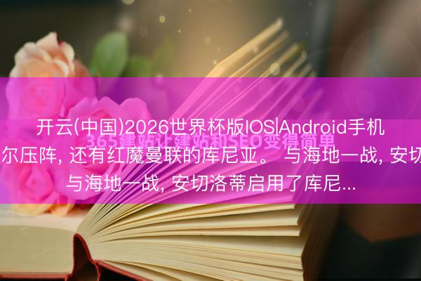 开云(中国)2026世界杯版IOS|Android手机app下载 莫得内马尔压阵， 还有红魔曼联的库尼亚。 与海地一战， 安切洛蒂启用了库尼...