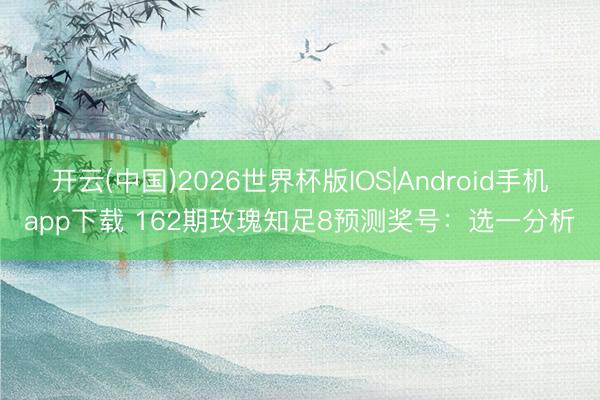 开云(中国)2026世界杯版IOS|Android手机app下载 162期玫瑰知足8预测奖号：选一分析