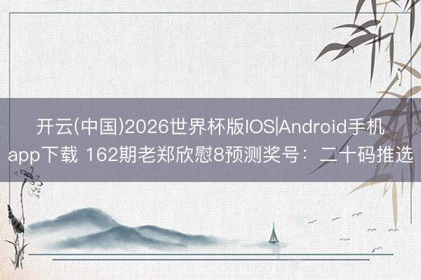开云(中国)2026世界杯版IOS|Android手机app下载 162期老郑欣慰8预测奖号：二十码推选