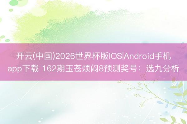 开云(中国)2026世界杯版IOS|Android手机app下载 162期玉苍烦闷8预测奖号:选九分析